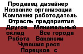 Продавец-дизайнер › Название организации ­ Компания-работодатель › Отрасль предприятия ­ Другое › Минимальный оклад ­ 1 - Все города Работа » Вакансии   . Чувашия респ.,Порецкое. с.